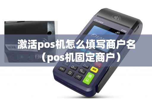 激活pos机怎么填写商户名（pos机固定商户）