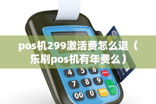pos机299激活费怎么退（乐刷pos机有年费么）