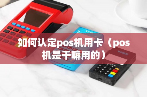 如何认定pos机用卡（pos机是干嘛用的）