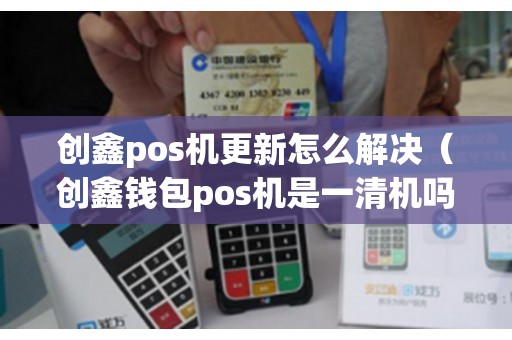 创鑫pos机更新怎么解决（创鑫钱包pos机是一清机吗）