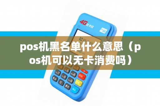 pos机黑名单什么意思(pos机可以无卡消费吗) pos机黑名单什么意思(pos机可以无卡消费吗)