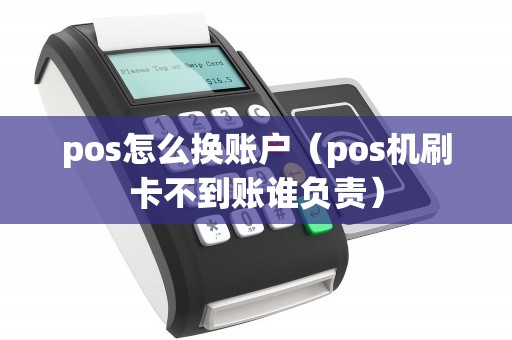 pos怎么换账户（pos机刷卡不到账谁负责）