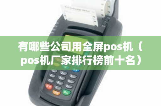 有哪些公司用全屏pos机（pos机厂家排行榜前十名）