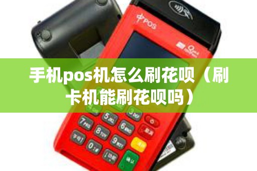 手机pos机怎么刷花呗（刷卡机能刷花呗吗）