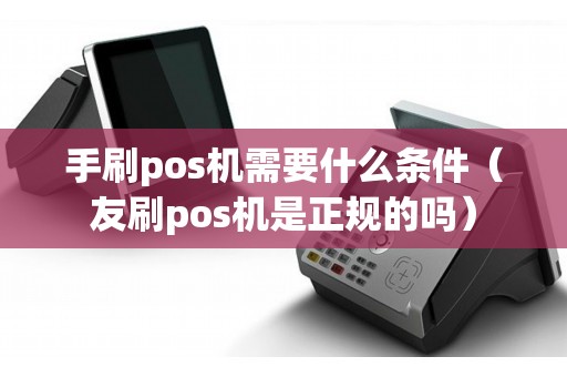 手刷pos机需要什么条件（友刷pos机是正规的吗）