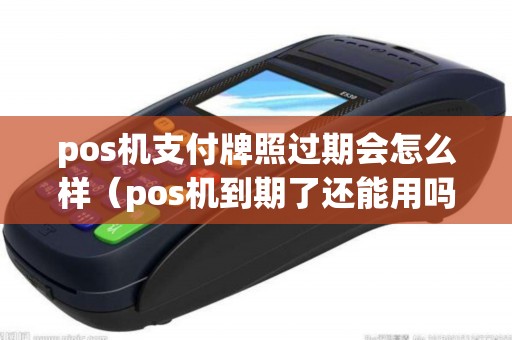 pos机支付牌照过期会怎么样（pos机到期了还能用吗）