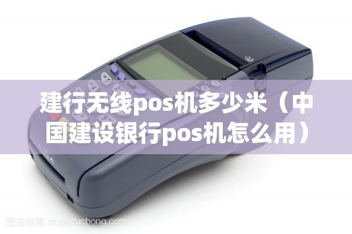 建行无线pos机多少米（中国建设银行pos机怎么用）