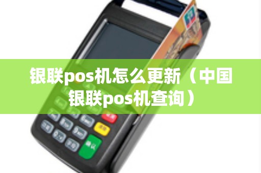 银联pos机怎么更新（中国银联pos机查询）