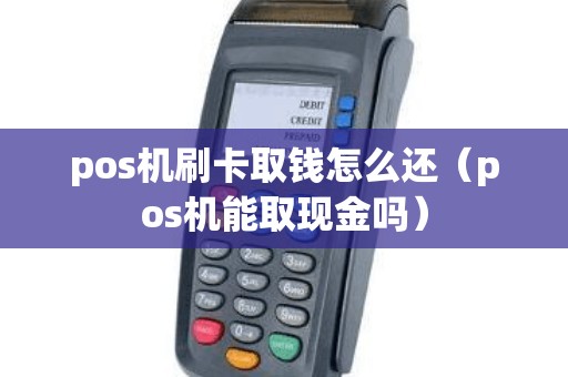 pos机刷卡取钱怎么还（pos机能取现金吗）
