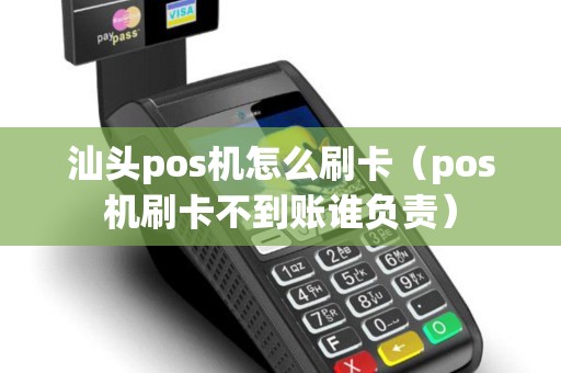 汕头pos机怎么刷卡（pos机刷卡不到账谁负责）