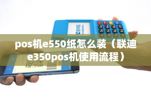 pos机e550纸怎么装（联迪e350pos机使用流程）