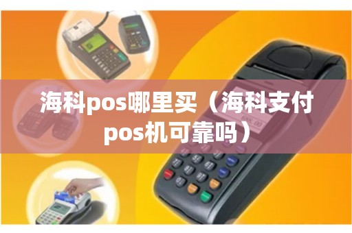海科pos哪里买（海科支付pos机可靠吗）