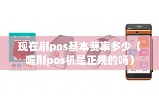 现在刷pos基本费率多少（喔刷pos机是正规的吗）