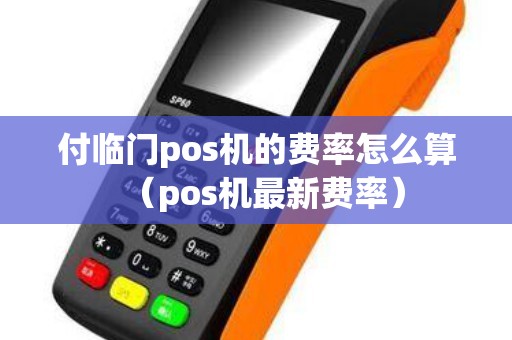 付临门pos机的费率怎么算（pos机最新费率）