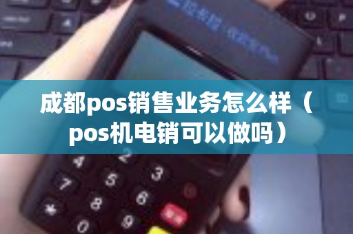 成都pos销售业务怎么样（pos机电销可以做吗）