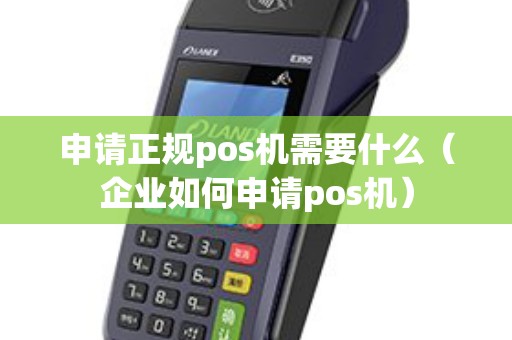 申请正规pos机需要什么（企业如何申请pos机）