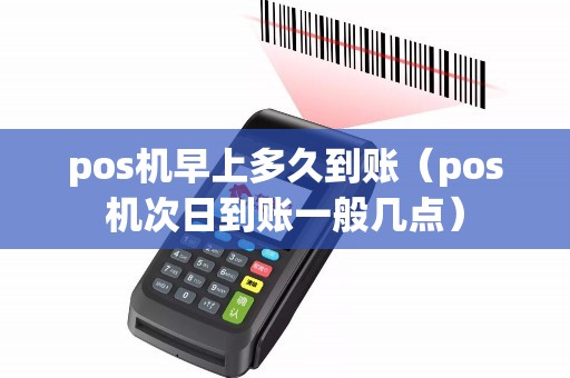 pos机早上多久到账（pos机次日到账一般几点）