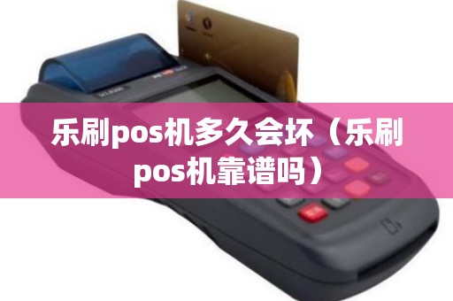 乐刷pos机多久会坏（乐刷pos机靠谱吗）