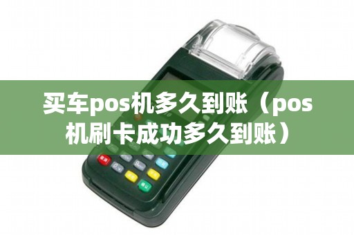 买车pos机多久到账（pos机刷卡成功多久到账）