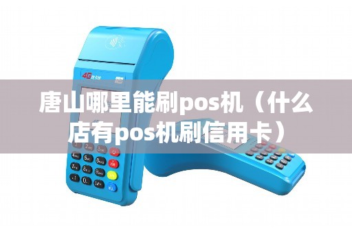 唐山哪里能刷pos机（什么店有pos机刷信用卡）