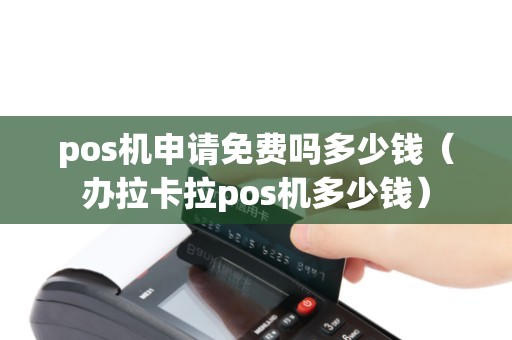 pos机申请免费吗多少钱（办拉卡拉pos机多少钱）