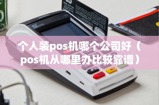 个人装pos机哪个公司好（pos机从哪里办比较靠谱）