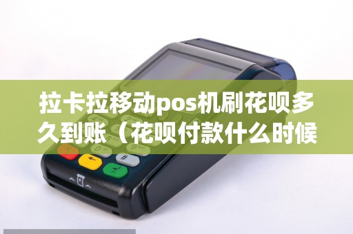 拉卡拉移动pos机刷花呗多久到账（花呗付款什么时候到账）