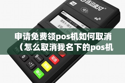 申请免费领pos机如何取消（怎么取消我名下的pos机）