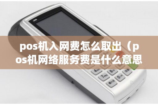 pos机入网费怎么取出（pos机网络服务费是什么意思）