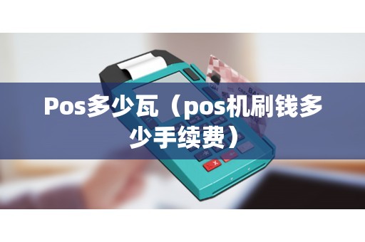 Pos多少瓦（pos机刷钱多少手续费）