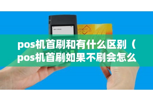 pos机首刷和有什么区别（pos机首刷如果不刷会怎么样）