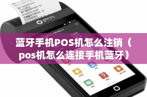 蓝牙手机POS机怎么注销（pos机怎么连接手机蓝牙）