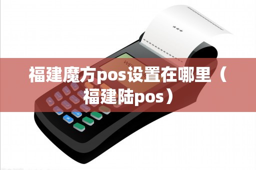 福建魔方pos设置在哪里（福建陆pos）