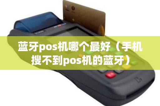 蓝牙pos机哪个最好（手机搜不到pos机的蓝牙）