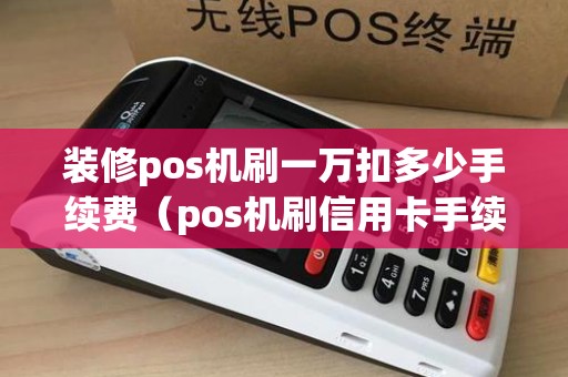 装修pos机刷一万扣多少手续费（pos机刷信用卡手续费扣谁的）