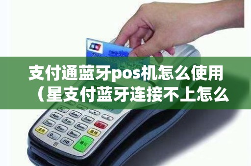 支付通蓝牙pos机怎么使用（星支付蓝牙连接不上怎么办）