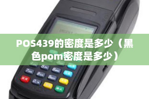 POS439的密度是多少（黑色pom密度是多少）