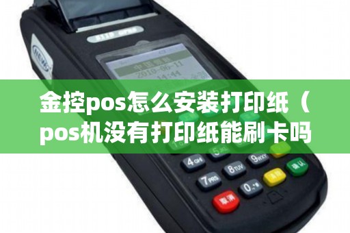金控pos怎么安装打印纸（pos机没有打印纸能刷卡吗）