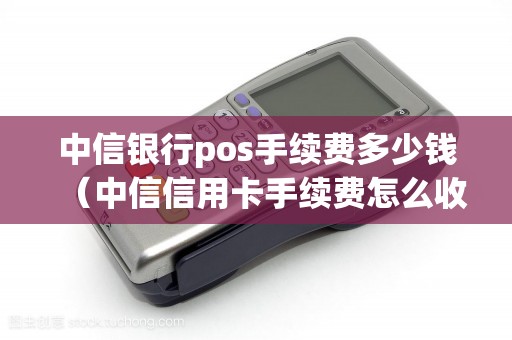 中信银行pos手续费多少钱（中信信用卡手续费怎么收取）