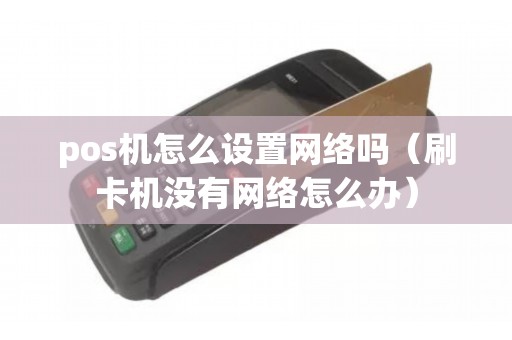 pos机怎么设置网络吗（刷卡机没有网络怎么办）