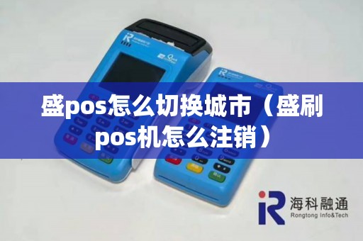 盛pos怎么切换城市（盛刷pos机怎么注销）