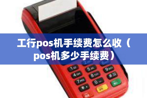 工行pos机手续费怎么收（pos机多少手续费）
