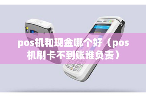 pos机和现金哪个好（pos机刷卡不到账谁负责）