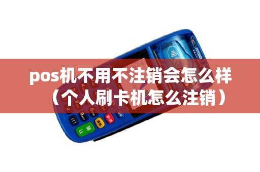 pos机不用不注销会怎么样（个人刷卡机怎么注销）