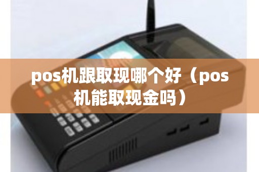 pos机跟取现哪个好（pos机能取现金吗）