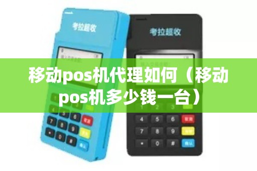 移动pos机代理如何（移动pos机多少钱一台）