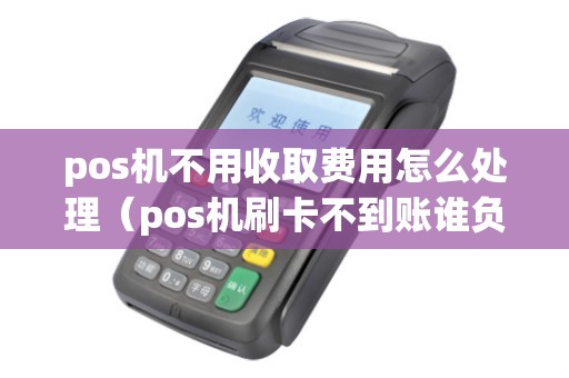pos机不用收取费用怎么处理（pos机刷卡不到账谁负责）