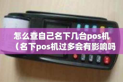 怎么查自己名下几台pos机（名下pos机过多会有影响吗）