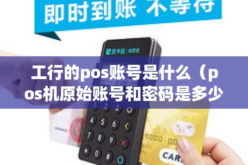 工行的pos账号是什么（pos机原始账号和密码是多少）