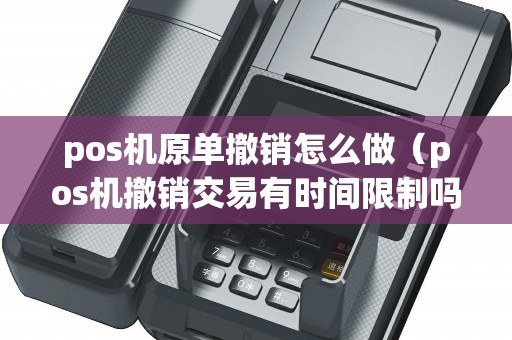 pos机原单撤销怎么做（pos机撤销交易有时间限制吗）